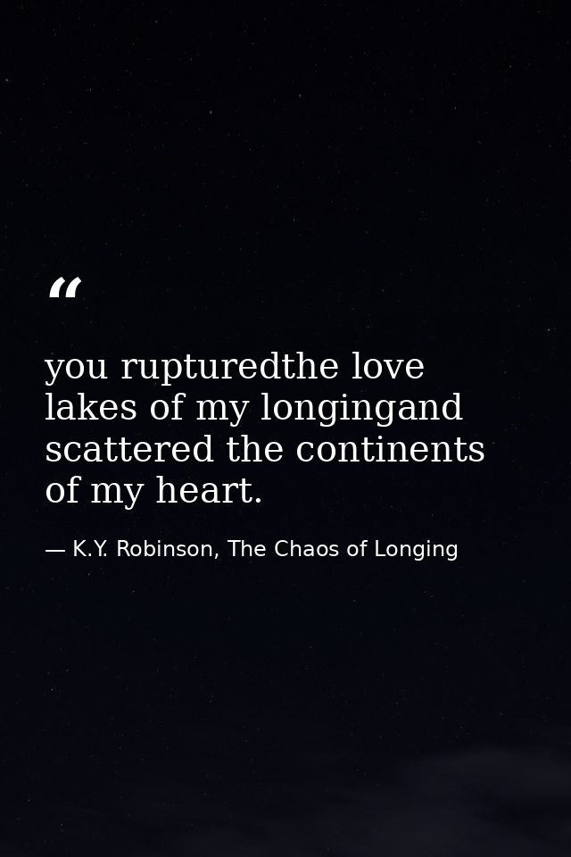 you rupturedthe love lakes of my longingand scattered the continents of my heart. — K.Y. Robinson, The Chaos of Longing