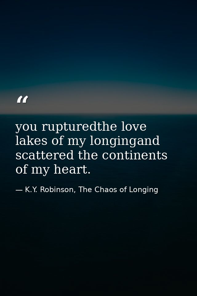 you rupturedthe love lakes of my longingand scattered the continents of my heart. — K.Y. Robinson, The Chaos of Longing