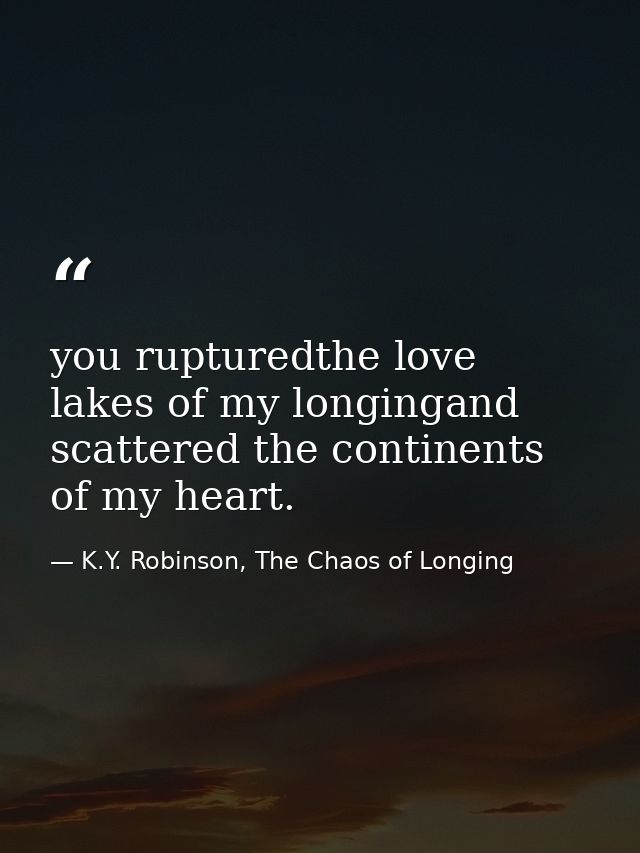 you rupturedthe love lakes of my longingand scattered the continents of my heart. — K.Y. Robinson, The Chaos of Longing