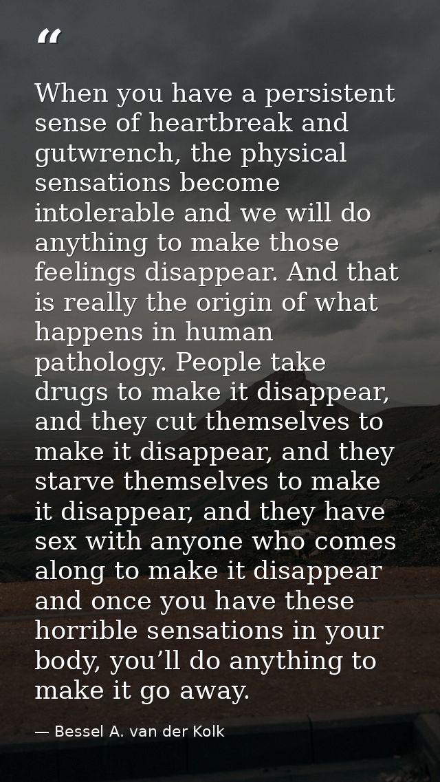 When you have a persistent sense of heartbreak and gutwrench, the physical sensations become intolerable and we will do  — Bessel A. van der Kolk