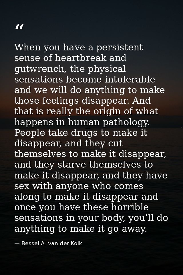 When you have a persistent sense of heartbreak and gutwrench, the physical sensations become intolerable and we will do  — Bessel A. van der Kolk