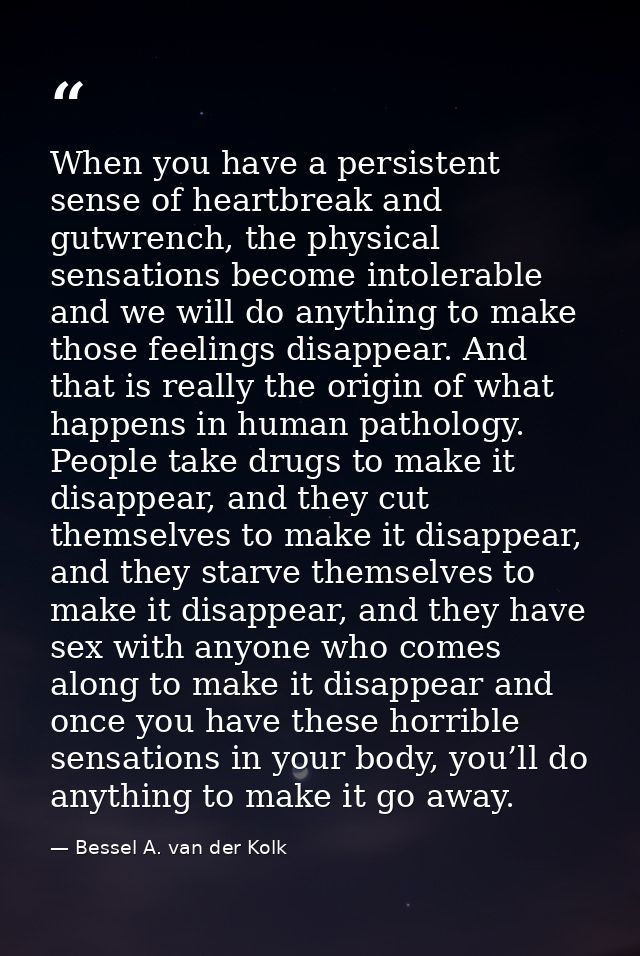 When you have a persistent sense of heartbreak and gutwrench, the physical sensations become intolerable and we will do  — Bessel A. van der Kolk