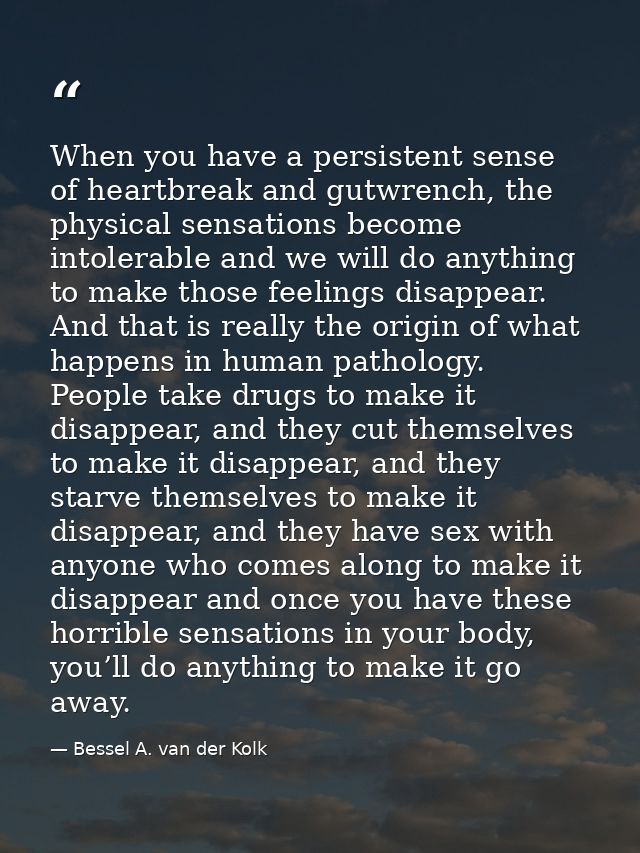 When you have a persistent sense of heartbreak and gutwrench, the physical sensations become intolerable and we will do  — Bessel A. van der Kolk