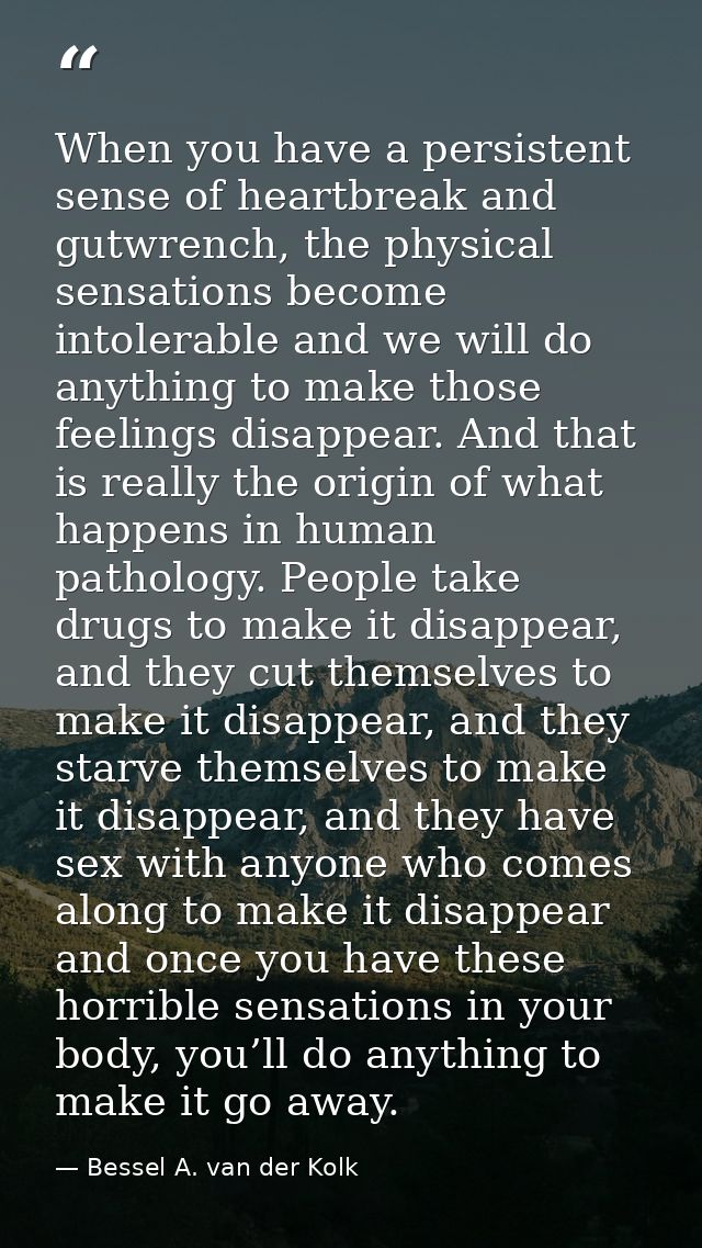 When you have a persistent sense of heartbreak and gutwrench, the physical sensations become intolerable and we will do  — Bessel A. van der Kolk