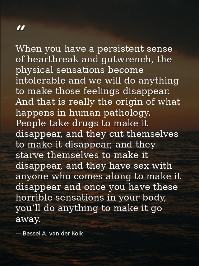 When you have a persistent sense of heartbreak and gutwrench, the physical sensations become intolerable and we will do  — Bessel A. van der Kolk
