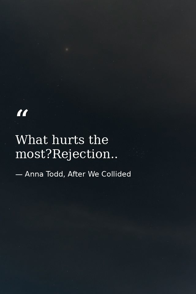 What hurts the most?Rejection.. — Anna Todd, After We Collided