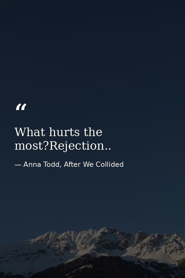 What hurts the most?Rejection.. — Anna Todd, After We Collided