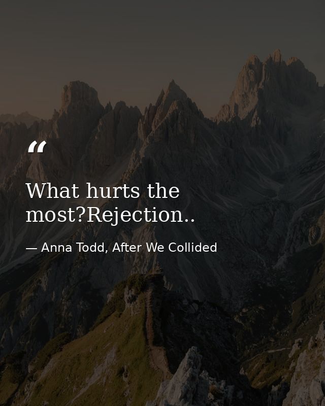 What hurts the most?Rejection.. — Anna Todd, After We Collided