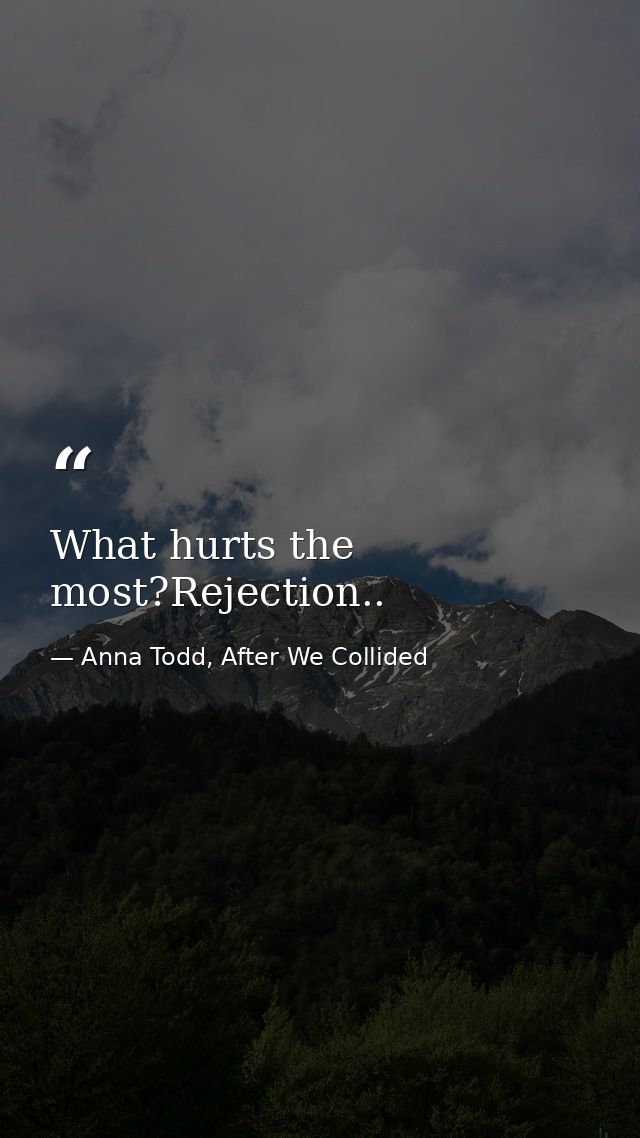 What hurts the most?Rejection.. — Anna Todd, After We Collided
