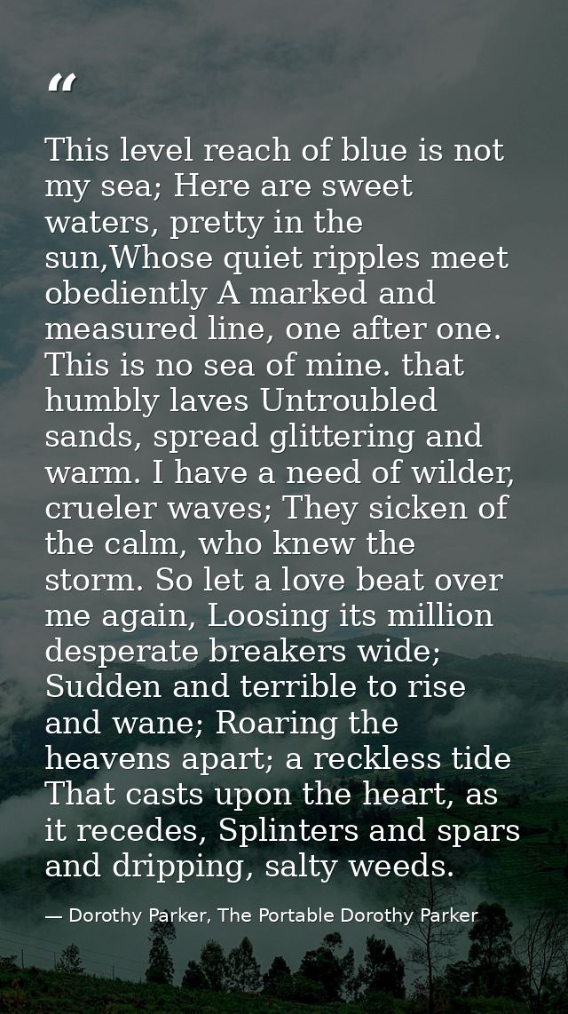 This level reach of blue is not my sea; Here are sweet waters, pretty in the sun,Whose quiet ripples meet obediently A m — Dorothy Parker, The Portable Dorothy Parker