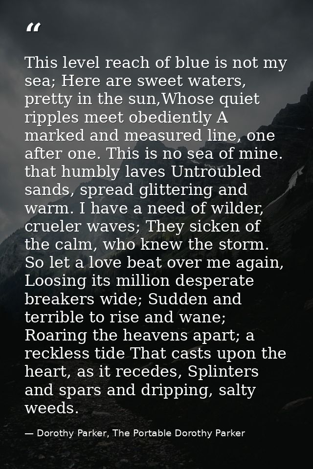 This level reach of blue is not my sea; Here are sweet waters, pretty in the sun,Whose quiet ripples meet obediently A m — Dorothy Parker, The Portable Dorothy Parker