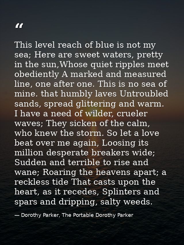 This level reach of blue is not my sea; Here are sweet waters, pretty in the sun,Whose quiet ripples meet obediently A m — Dorothy Parker, The Portable Dorothy Parker