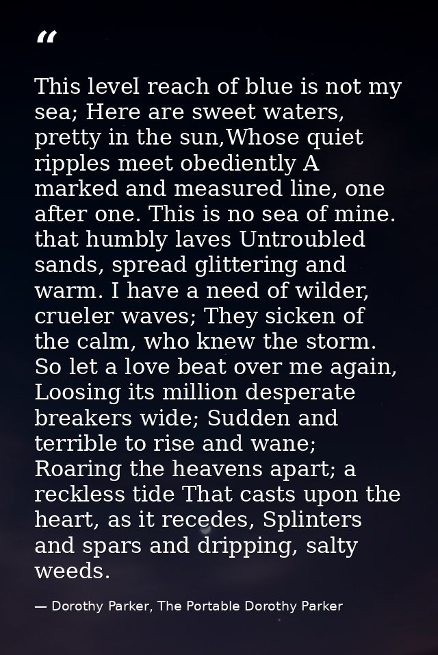 This level reach of blue is not my sea; Here are sweet waters, pretty in the sun,Whose quiet ripples meet obediently A m — Dorothy Parker, The Portable Dorothy Parker