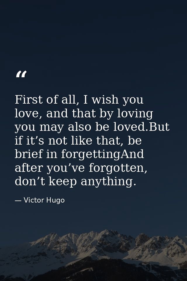 First of all, I wish you love, and that by loving you may also be loved.But if it’s not like that, be brief in forgettin — Victor Hugo