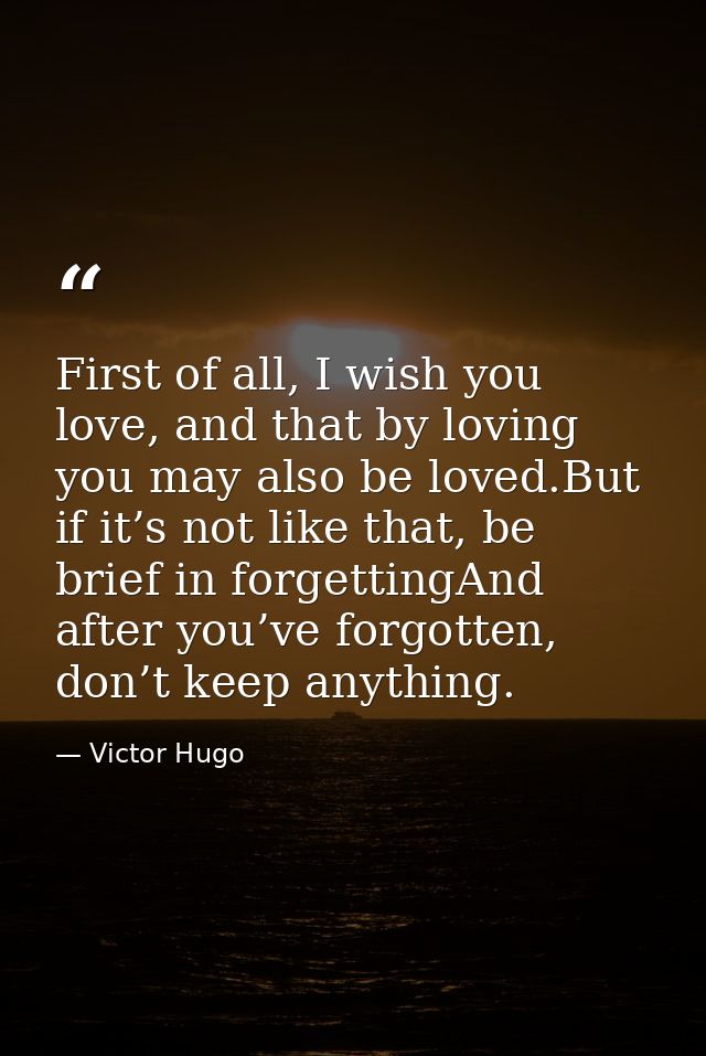 First of all, I wish you love, and that by loving you may also be loved.But if it’s not like that, be brief in forgettin — Victor Hugo