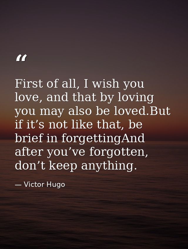 First of all, I wish you love, and that by loving you may also be loved.But if it’s not like that, be brief in forgettin — Victor Hugo
