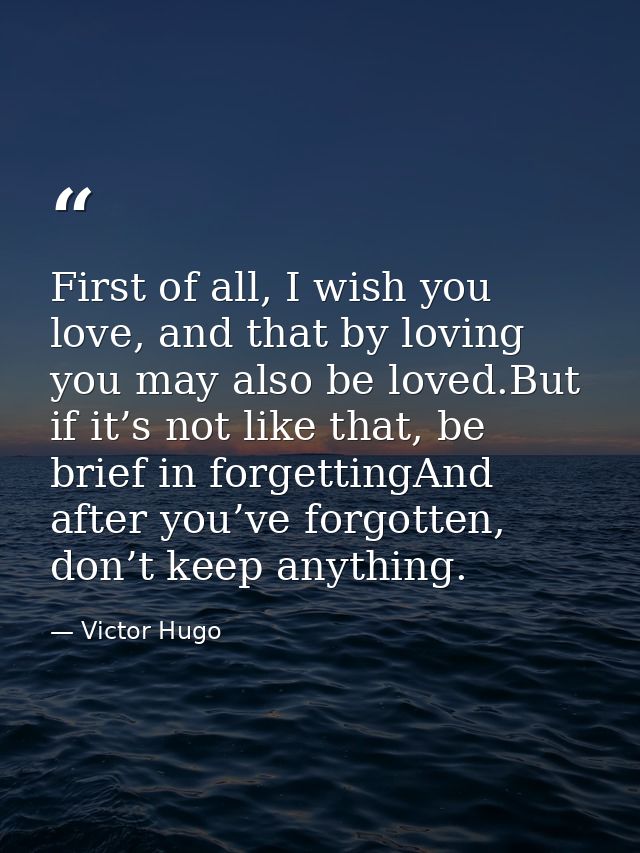 First of all, I wish you love, and that by loving you may also be loved.But if it’s not like that, be brief in forgettin — Victor Hugo