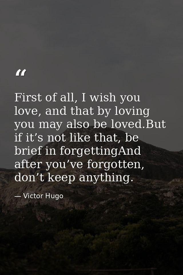 First of all, I wish you love, and that by loving you may also be loved.But if it’s not like that, be brief in forgettin — Victor Hugo