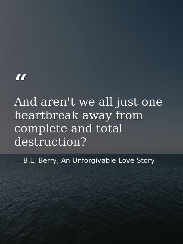 And aren't we all just one heartbreak away from complete and total destruction? — B.L. Berry, An Unforgivable Love Story