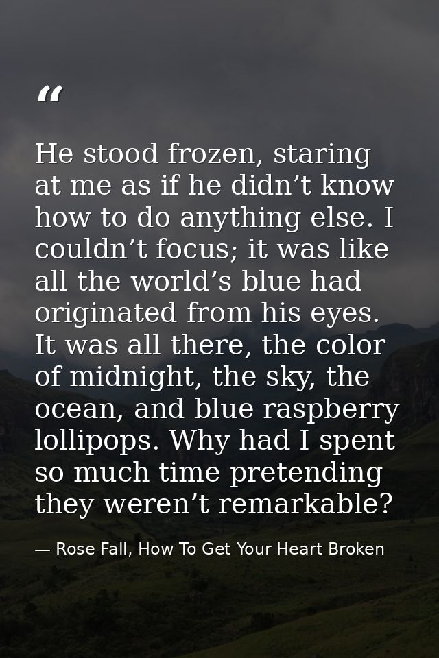 He stood frozen, staring at me as if he didn’t know how to do anything else. I couldn’t focus; it was like all the world — Rose Fall, How To Get Your Heart Broken