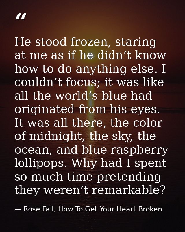 He stood frozen, staring at me as if he didn’t know how to do anything else. I couldn’t focus; it was like all the world — Rose Fall, How To Get Your Heart Broken