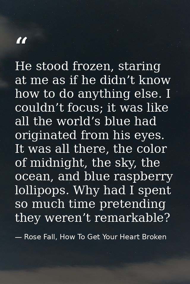 He stood frozen, staring at me as if he didn’t know how to do anything else. I couldn’t focus; it was like all the world — Rose Fall, How To Get Your Heart Broken