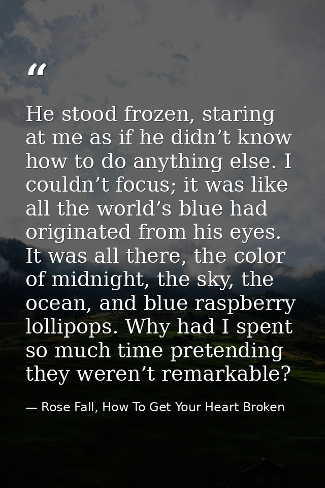 He stood frozen, staring at me as if he didn’t know how to do anything else. I couldn’t focus; it was like all the world — Rose Fall, How To Get Your Heart Broken
