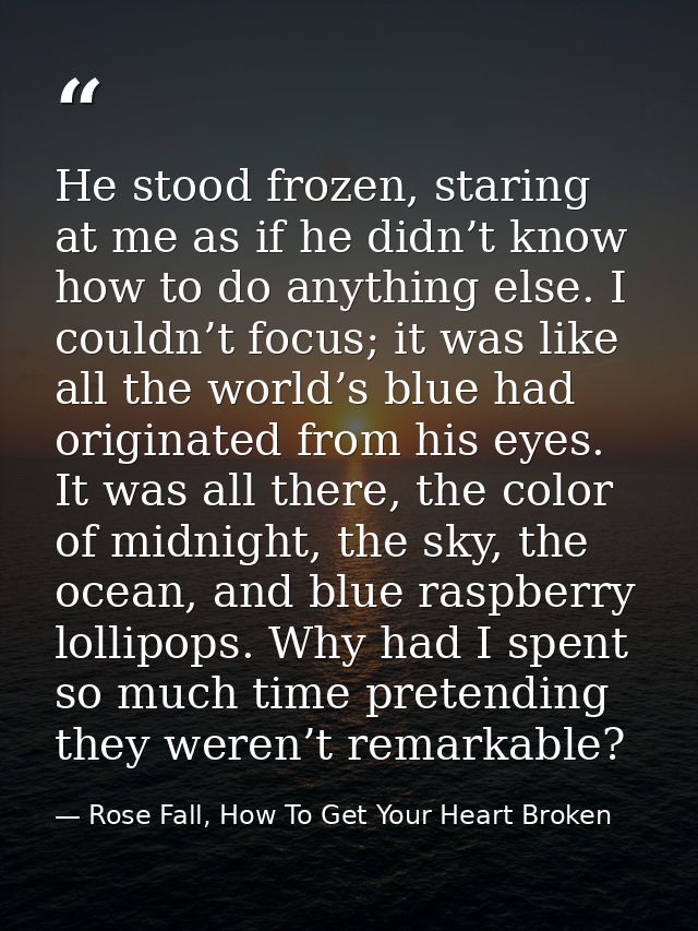 He stood frozen, staring at me as if he didn’t know how to do anything else. I couldn’t focus; it was like all the world — Rose Fall, How To Get Your Heart Broken