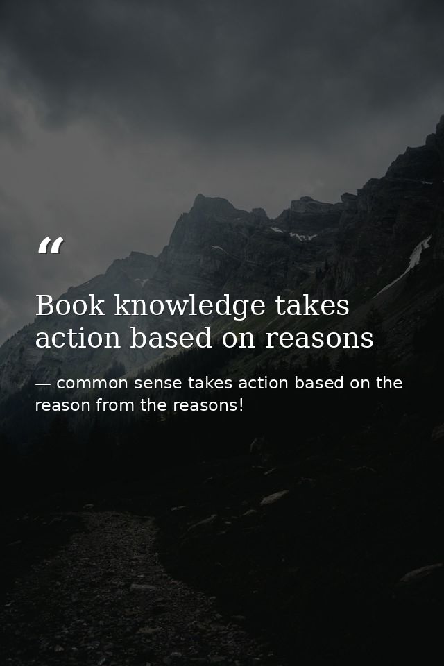 Book knowledge takes action based on reasons — common sense takes action based on the reason from the reasons!