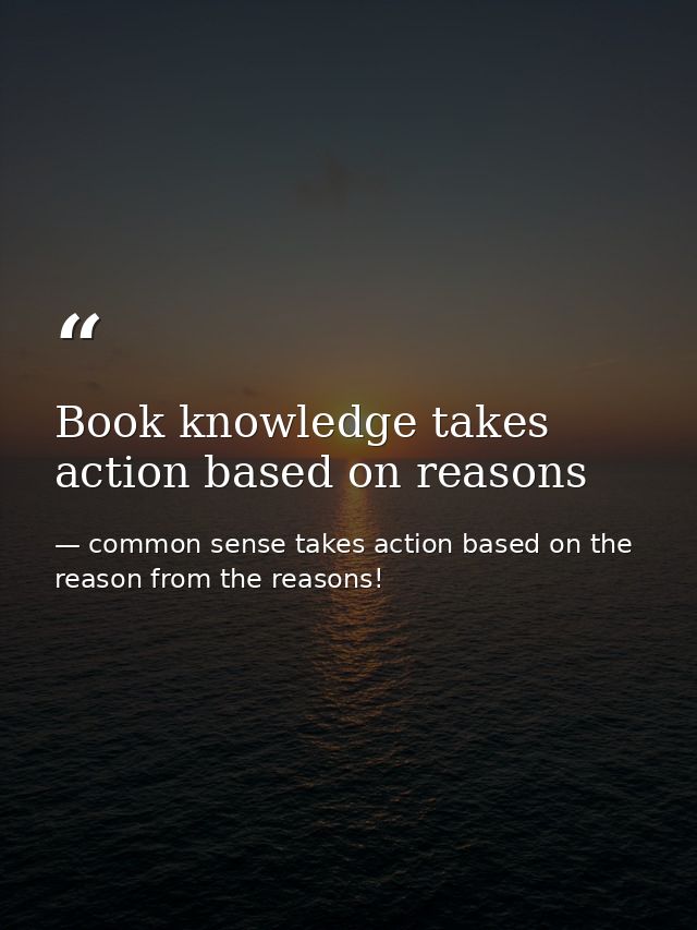 Book knowledge takes action based on reasons — common sense takes action based on the reason from the reasons!