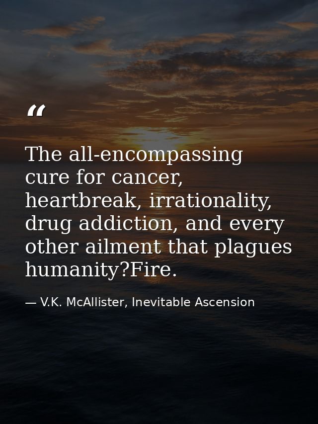 The all-encompassing cure for cancer, heartbreak, irrationality, drug addiction, and every other ailment that plagues hu — V.K. McAllister, Inevitable Ascension