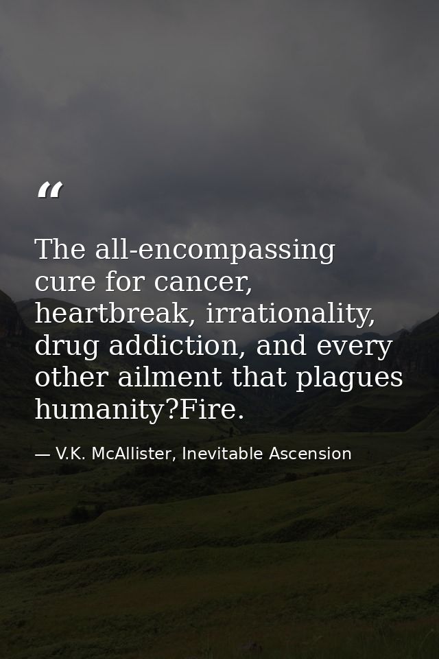 The all-encompassing cure for cancer, heartbreak, irrationality, drug addiction, and every other ailment that plagues hu — V.K. McAllister, Inevitable Ascension