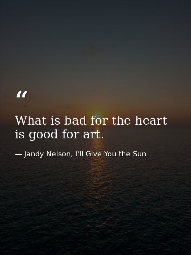 What is bad for the heart is good for art. — Jandy Nelson, I'll Give You the Sun