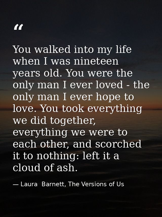 You walked into my life when I was nineteen years old. You were the only man I ever loved - the only man I ever hope to  — Laura  Barnett, The Versions of Us