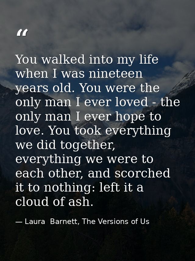 You walked into my life when I was nineteen years old. You were the only man I ever loved - the only man I ever hope to  — Laura  Barnett, The Versions of Us