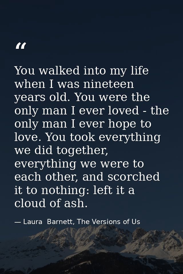 You walked into my life when I was nineteen years old. You were the only man I ever loved - the only man I ever hope to  — Laura  Barnett, The Versions of Us