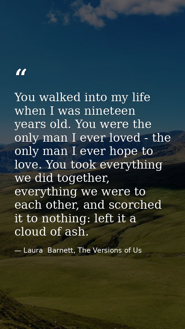 You walked into my life when I was nineteen years old. You were the only man I ever loved - the only man I ever hope to  — Laura  Barnett, The Versions of Us