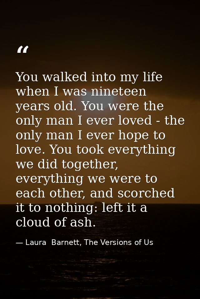 You walked into my life when I was nineteen years old. You were the only man I ever loved - the only man I ever hope to  — Laura  Barnett, The Versions of Us