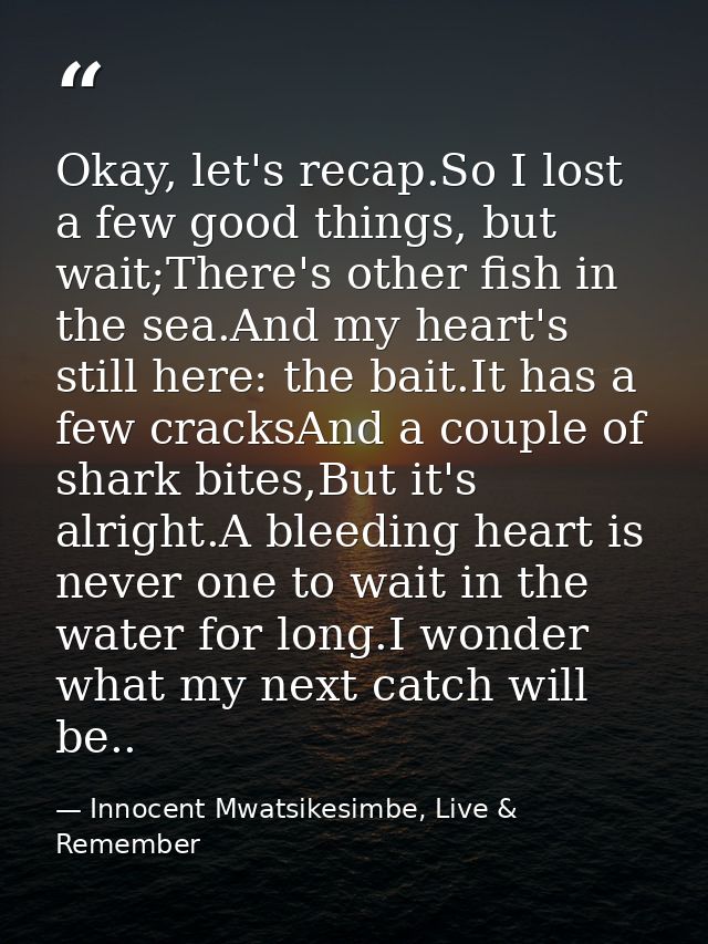 Okay, let's recap.So I lost a few good things, but wait;There's other fish in the sea.And my heart's still here: the bai — Innocent Mwatsikesimbe, Live & Remember