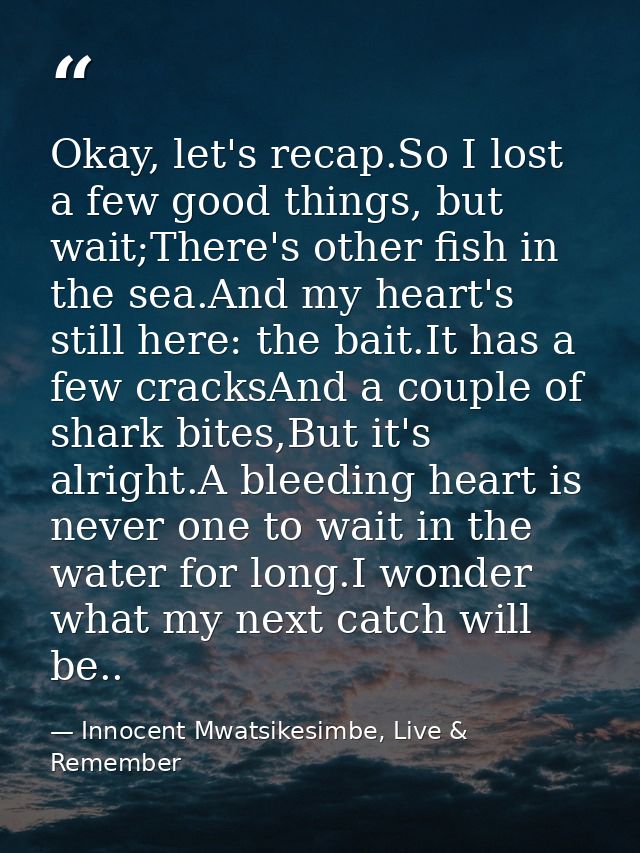 Okay, let's recap.So I lost a few good things, but wait;There's other fish in the sea.And my heart's still here: the bai — Innocent Mwatsikesimbe, Live & Remember