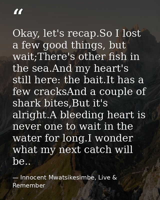 Okay, let's recap.So I lost a few good things, but wait;There's other fish in the sea.And my heart's still here: the bai — Innocent Mwatsikesimbe, Live & Remember