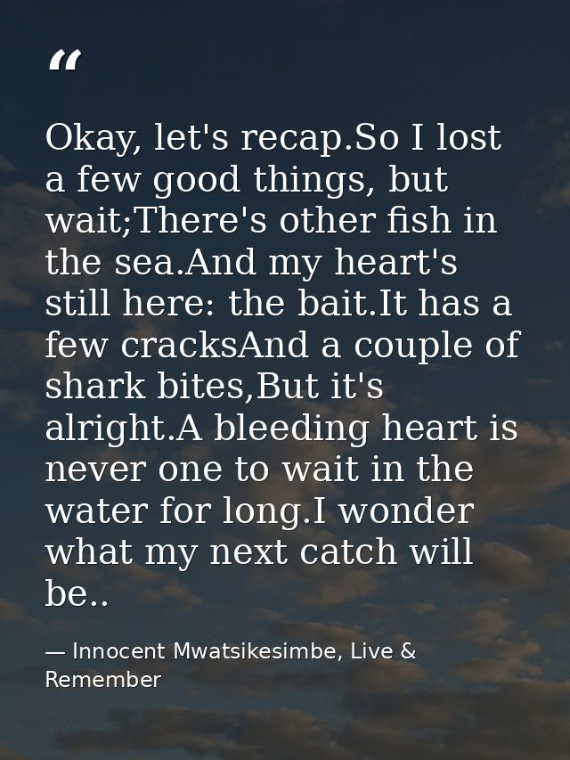 Okay, let's recap.So I lost a few good things, but wait;There's other fish in the sea.And my heart's still here: the bai — Innocent Mwatsikesimbe, Live & Remember