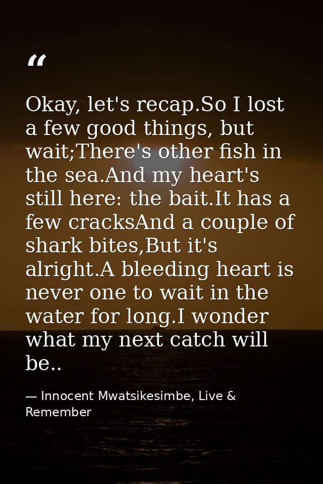 Okay, let's recap.So I lost a few good things, but wait;There's other fish in the sea.And my heart's still here: the bai — Innocent Mwatsikesimbe, Live & Remember