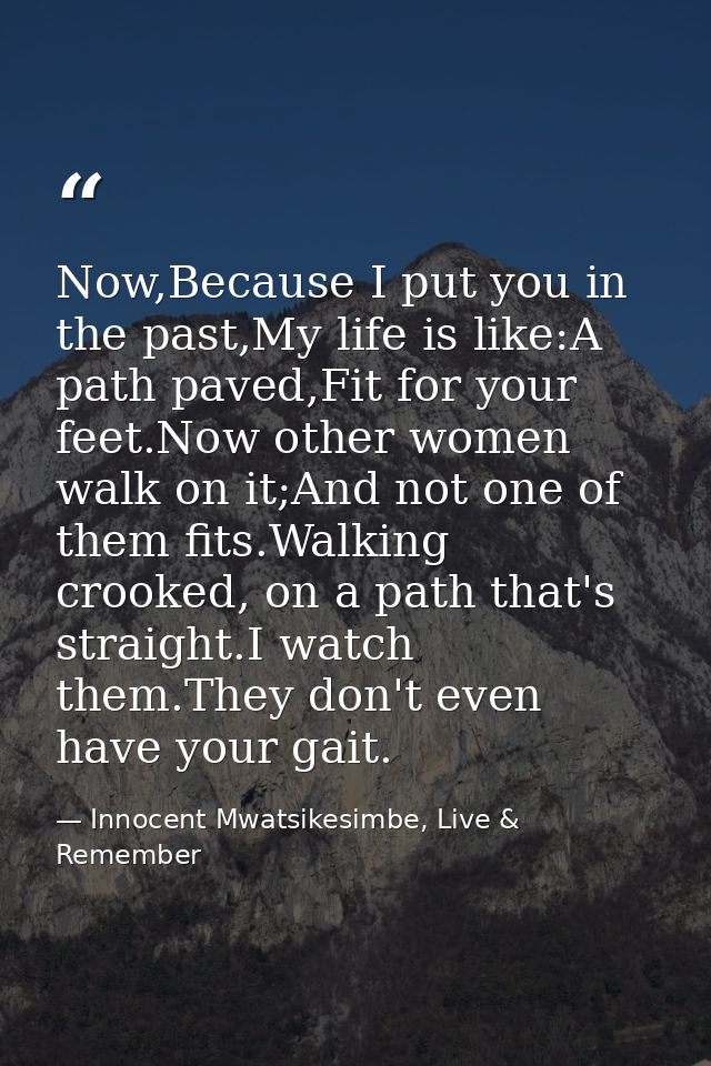 Now,Because I put you in the past,My life is like:A path paved,Fit for your feet.Now other women walk on it;And not one  — Innocent Mwatsikesimbe, Live & Remember