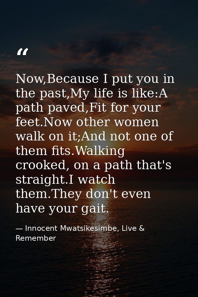 Now,Because I put you in the past,My life is like:A path paved,Fit for your feet.Now other women walk on it;And not one  — Innocent Mwatsikesimbe, Live & Remember