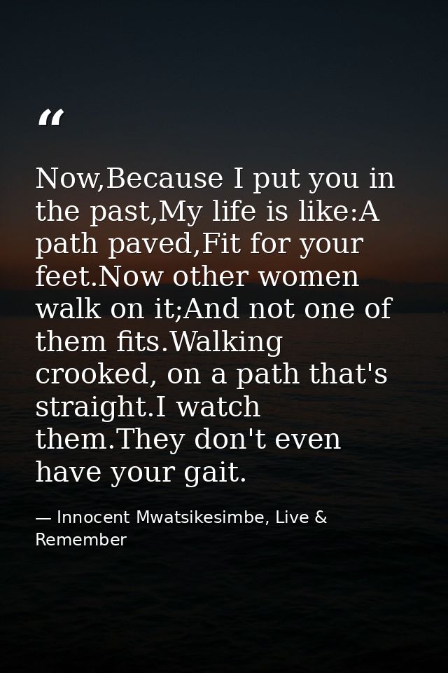 Now,Because I put you in the past,My life is like:A path paved,Fit for your feet.Now other women walk on it;And not one  — Innocent Mwatsikesimbe, Live & Remember