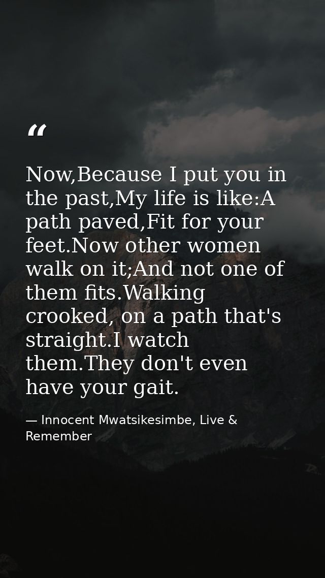 Now,Because I put you in the past,My life is like:A path paved,Fit for your feet.Now other women walk on it;And not one  — Innocent Mwatsikesimbe, Live & Remember