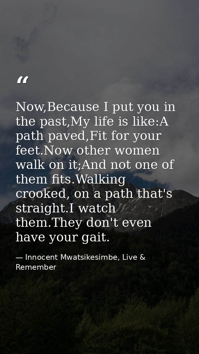 Now,Because I put you in the past,My life is like:A path paved,Fit for your feet.Now other women walk on it;And not one  — Innocent Mwatsikesimbe, Live & Remember