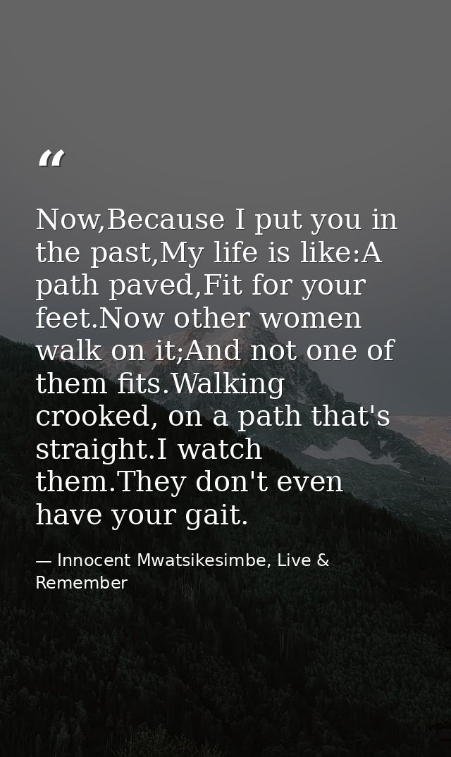 Now,Because I put you in the past,My life is like:A path paved,Fit for your feet.Now other women walk on it;And not one  — Innocent Mwatsikesimbe, Live & Remember