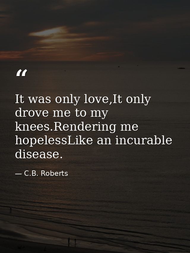 It was only love,It only drove me to my knees.Rendering me hopelessLike an incurable disease. — C.B. Roberts